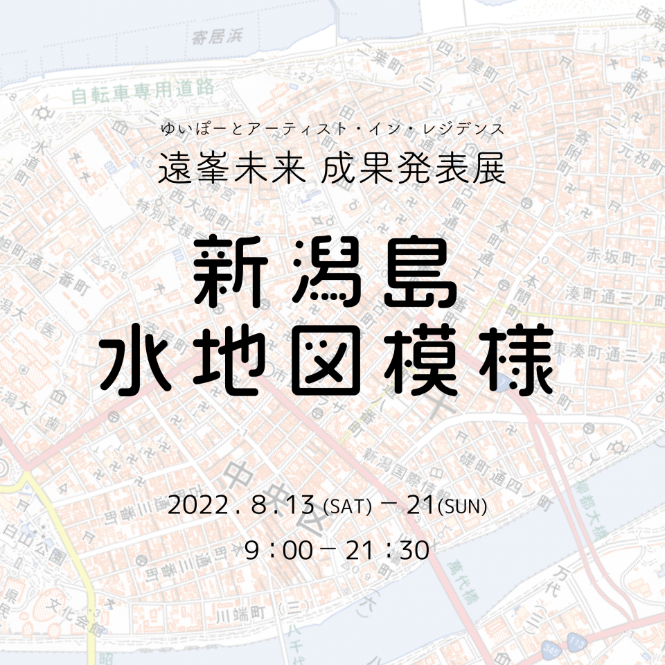 遠峯未来成果発表展 新潟島水地図模様 イベント ゆいぽーと 新潟市芸術創造村 国際青少年センター